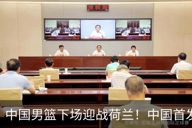 中国男篮下场迎战荷兰！中国首发5虎来袭，杨瀚森迎来归国首秀
