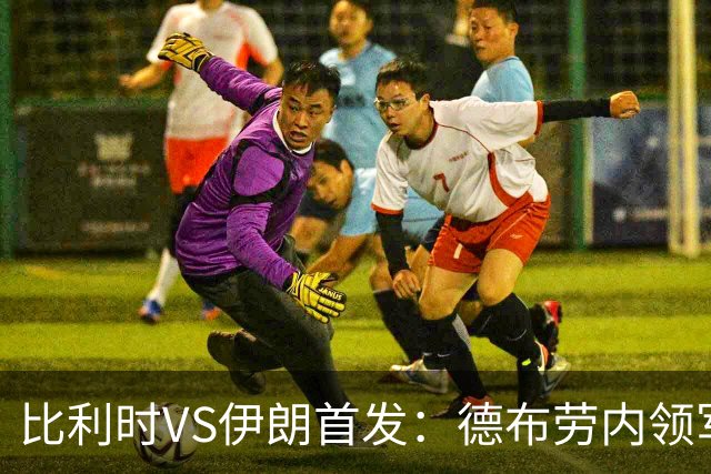 比利时VS伊朗首发：德布劳内领军 卢卡库特罗萨德出战